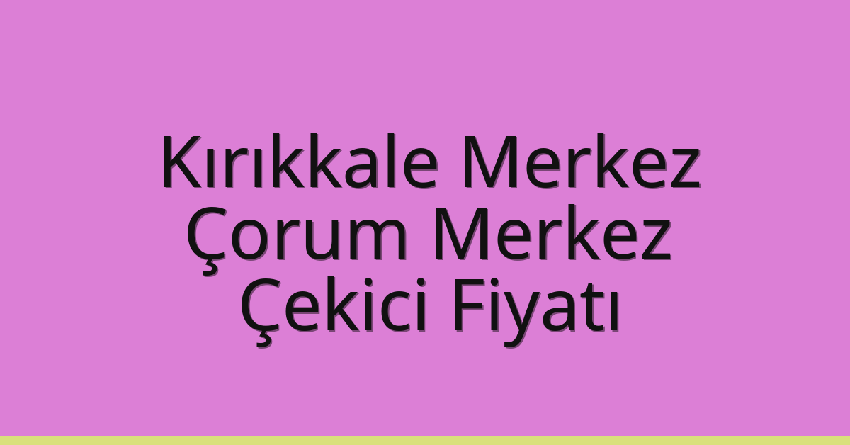 Kırıkkale Merkez – Çorum Merkez Çekici Fiyatı