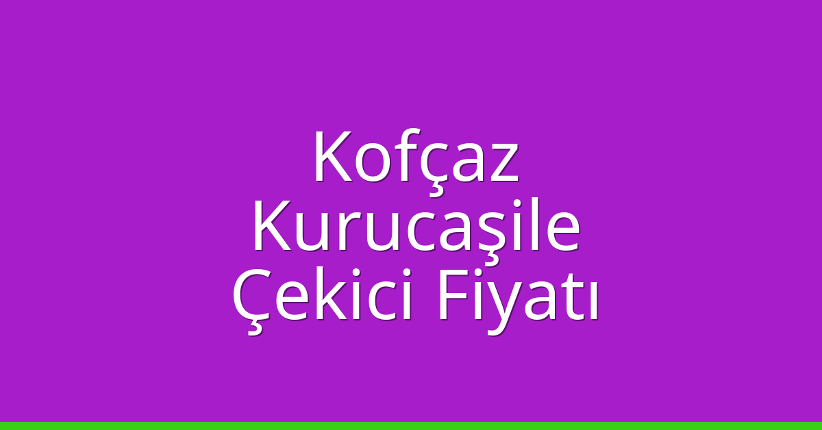 Kofçaz – Kurucaşile Çekici Fiyatı