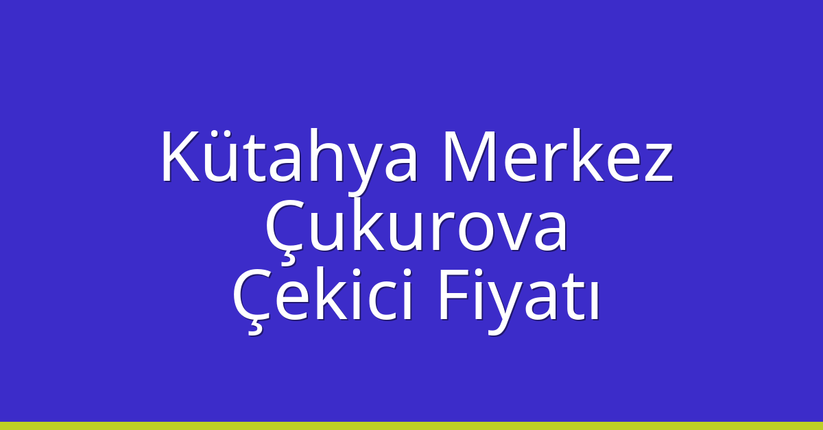 Kütahya Merkez – Çukurova Çekici Fiyatı