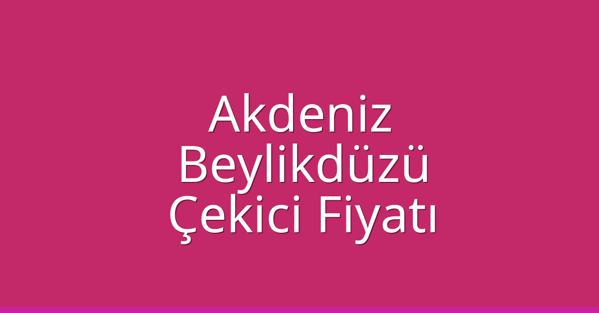 Akdeniz – Beylikdüzü Çekici Fiyatı