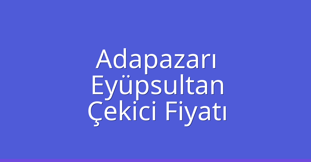 Adapazarı – Eyüpsultan Çekici Fiyatı