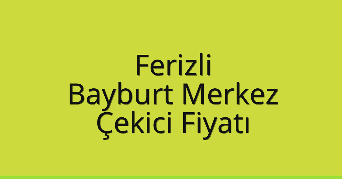 Ferizli – Bayburt Merkez Çekici Fiyatı
