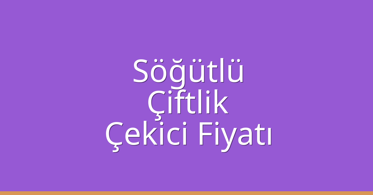 Söğütlü – Çiftlik Çekici Fiyatı