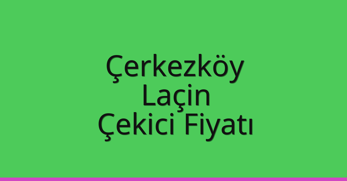 Çerkezköy – Laçin Çekici Fiyatı