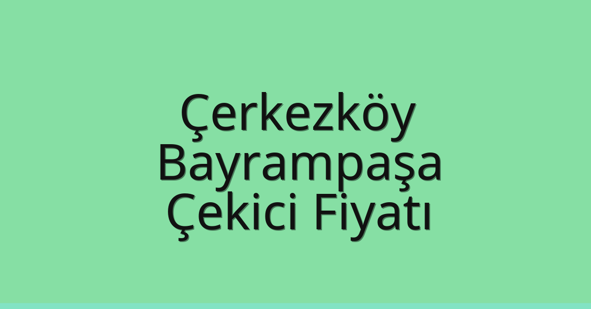 Çerkezköy – Bayrampaşa Çekici Fiyatı