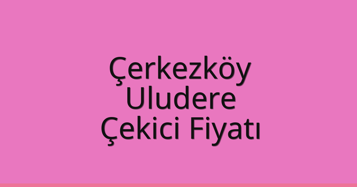 Çerkezköy – Uludere Çekici Fiyatı