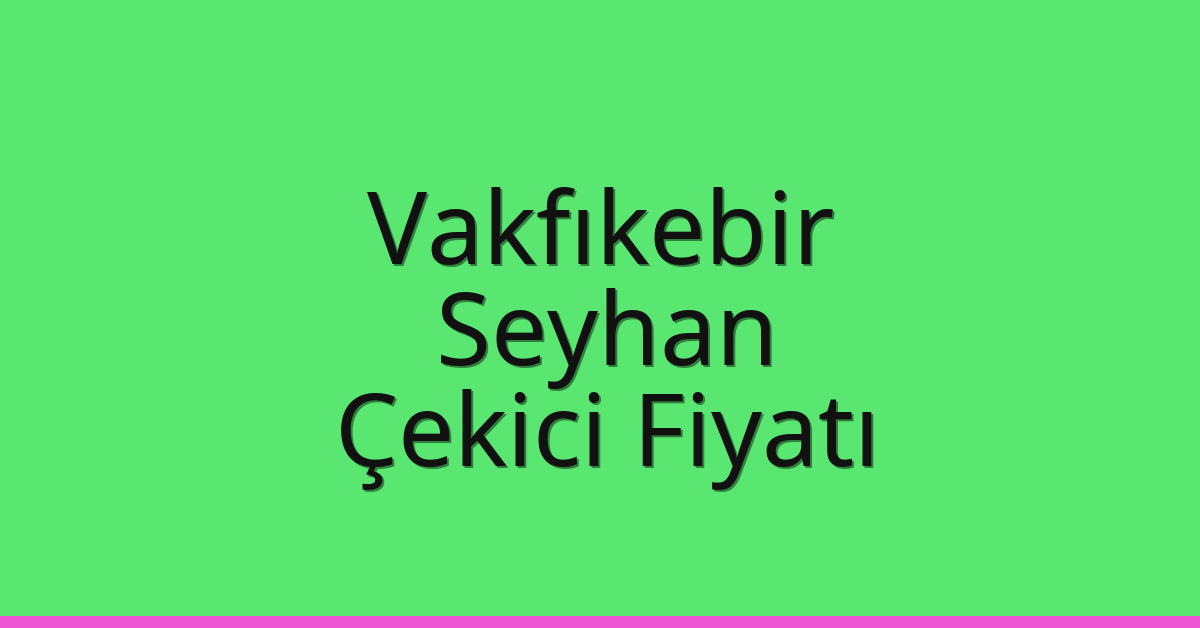 Vakfıkebir – Seyhan Çekici Fiyatı